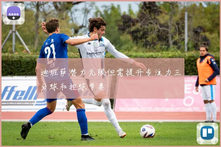 迪班萨潜力无限但需提升专注力三分球和控球节奏