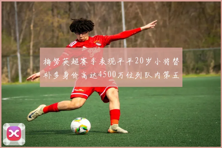梅努英超赛季表现平平20岁小将替补多身价高达4500万位列队内第五