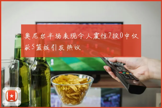 奥尼尔半场表现令人震惊7投0中仅获5篮板引发热议