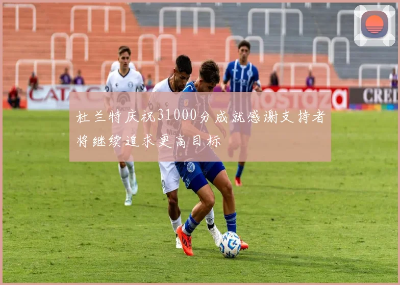 杜兰特庆祝31000分成就感谢支持者将继续追求更高目标