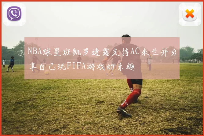 NBA球星班凯罗透露支持AC米兰并分享自己玩FIFA游戏的乐趣