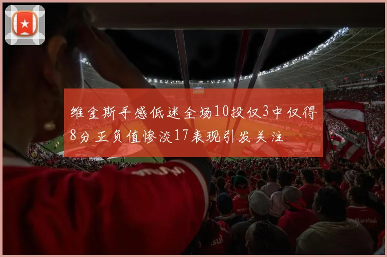 维金斯手感低迷全场10投仅3中仅得8分正负值惨淡17表现引发关注