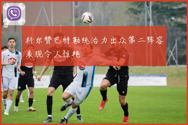 科尔赞巴特勒统治力出众第二阵容表现令人惊艳