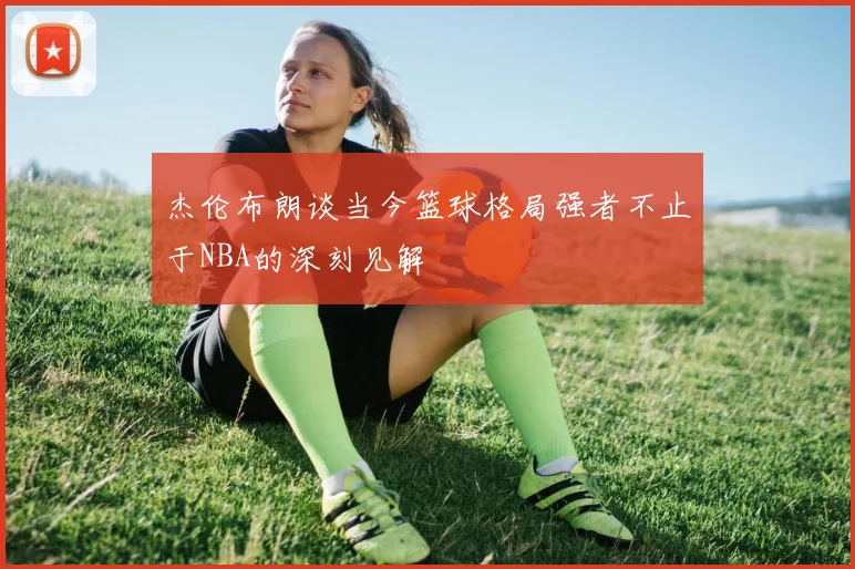 杰伦布朗谈当今篮球格局强者不止于NBA的深刻见解