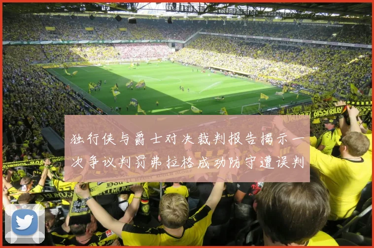 独行侠与爵士对决裁判报告揭示一次争议判罚弗拉格成功防守遭误判