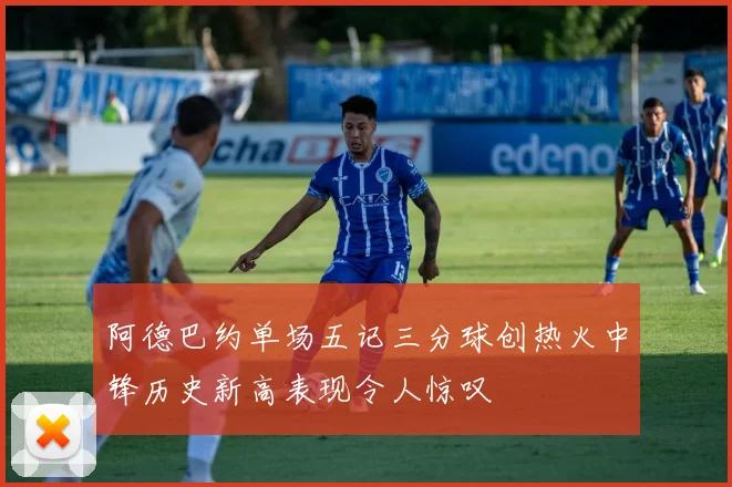 阿德巴约单场五记三分球创热火中锋历史新高表现令人惊叹