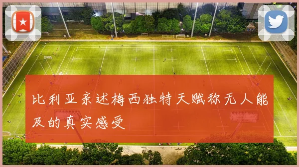 比利亚亲述梅西独特天赋称无人能及的真实感受