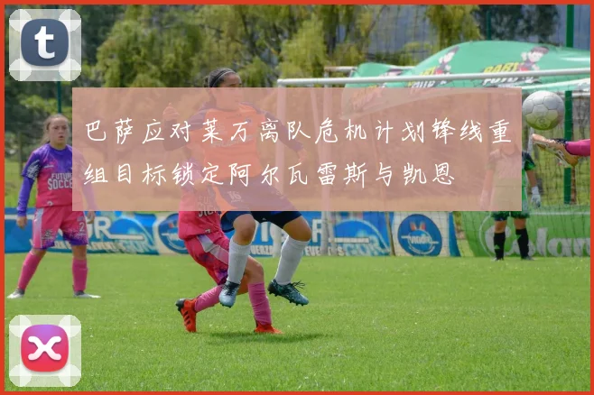 巴萨应对莱万离队危机计划锋线重组目标锁定阿尔瓦雷斯与凯恩