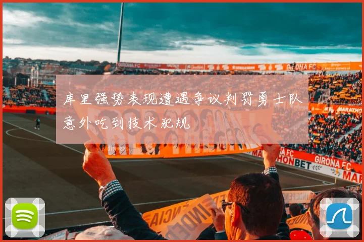 库里强势表现遭遇争议判罚勇士队意外吃到技术犯规