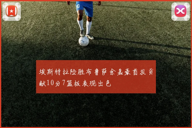 埃斯特拉险胜布鲁萨余嘉豪首发贡献10分7篮板表现出色