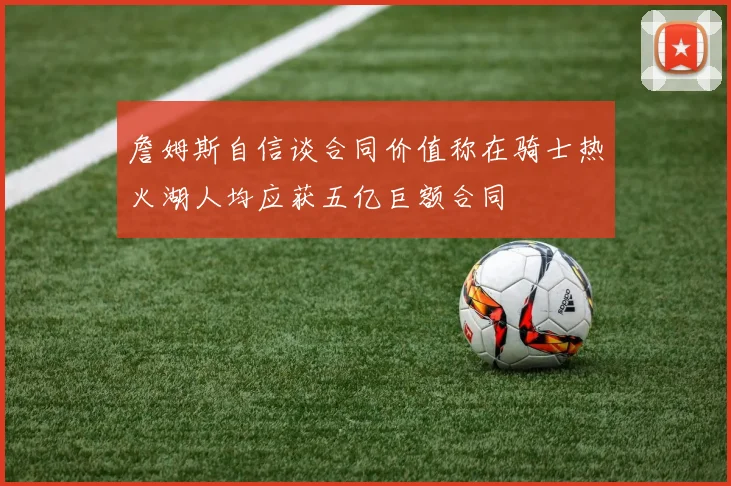 詹姆斯自信谈合同价值称在骑士热火湖人均应获五亿巨额合同