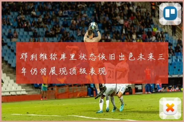 邓利维称库里状态依旧出色未来三年仍将展现顶级表现