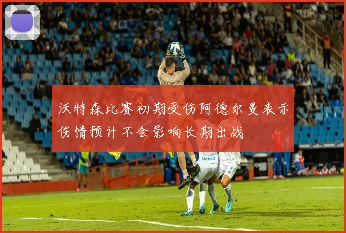 沃特森比赛初期受伤阿德尔曼表示伤情预计不会影响长期出战