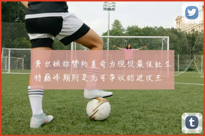 费尔顿称赞约基奇为现役最佳杜兰特巅峰期则是无可争议的进攻王