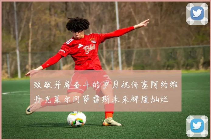 致敬并肩奋斗的岁月祝何塞阿约维丹克莱尔冈萨雷斯未来辉煌灿烂