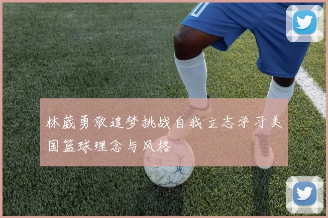 林葳勇敢追梦挑战自我立志学习美国篮球理念与风格