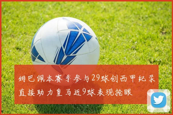 姆巴佩本赛季参与29球创西甲纪录直接助力皇马近9球表现抢眼