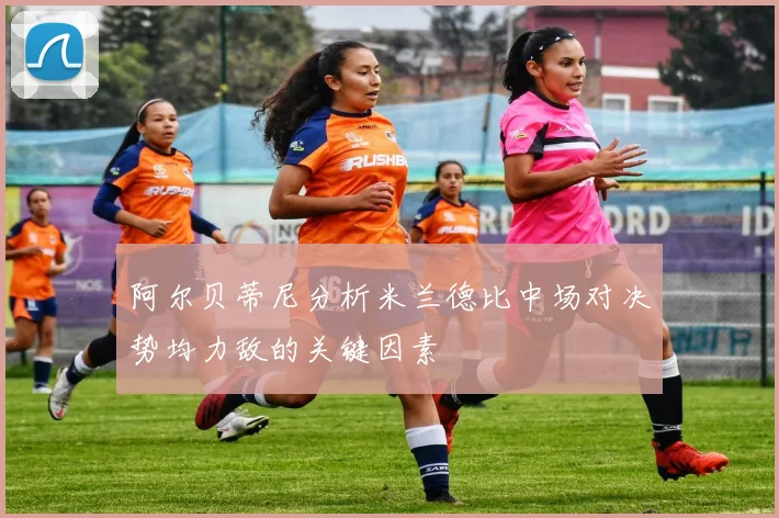 阿尔贝蒂尼分析米兰德比中场对决势均力敌的关键因素