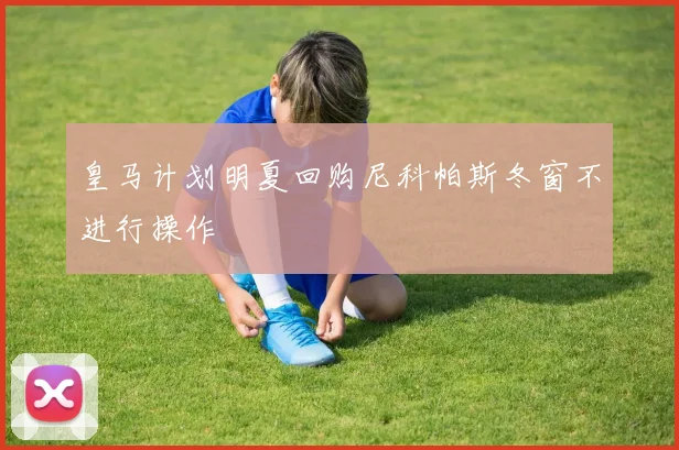 皇马计划明夏回购尼科帕斯冬窗不进行操作