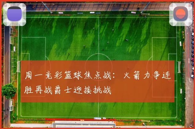 周一竞彩篮球焦点战：火箭力争连胜再战爵士迎接挑战