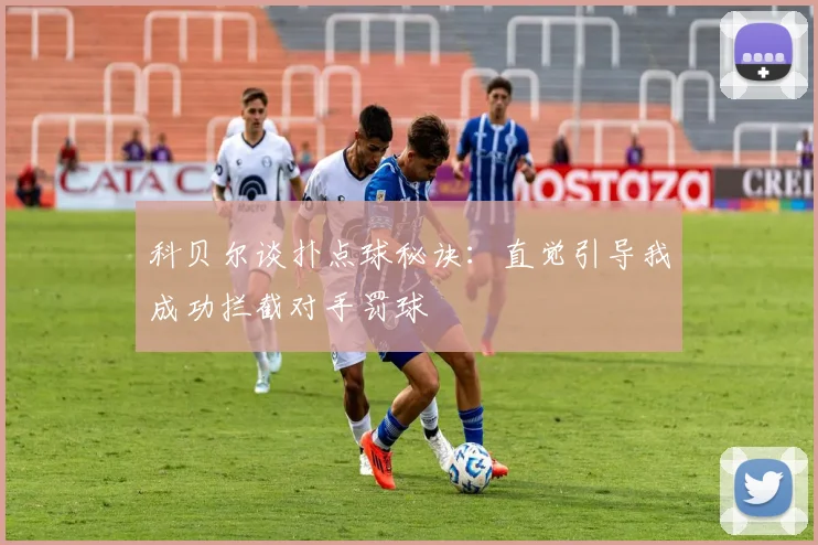 科贝尔谈扑点球秘诀：直觉引导我成功拦截对手罚球