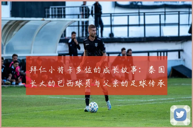 拜仁小将卡多佐的成长故事：泰国长大的巴西球员与父亲的足球传承
