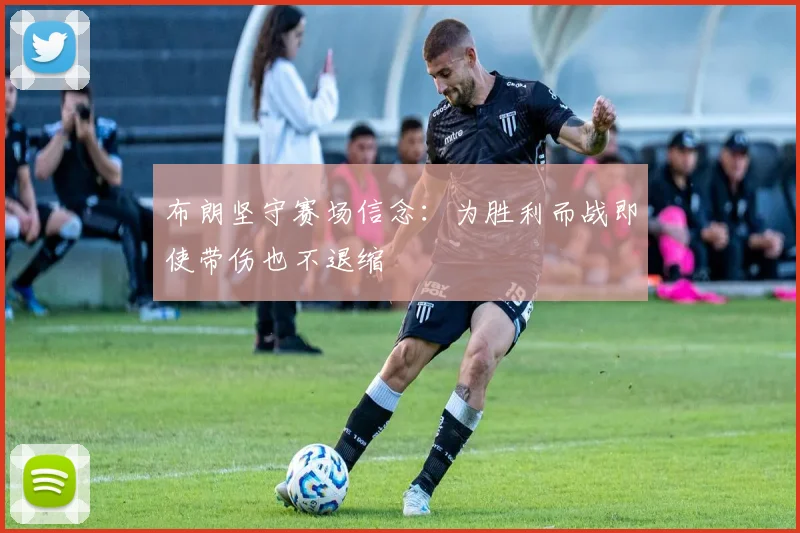 布朗坚守赛场信念：为胜利而战即使带伤也不退缩