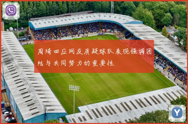 周琦回应网友质疑球队表现强调团结与共同努力的重要性