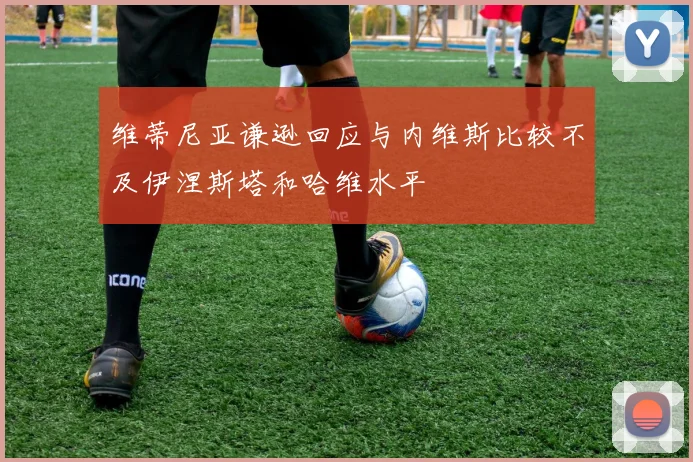 维蒂尼亚谦逊回应与内维斯比较不及伊涅斯塔和哈维水平