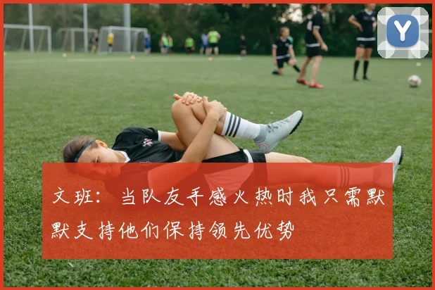 文班：当队友手感火热时我只需默默支持他们保持领先优势