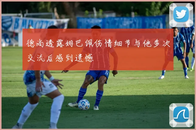 德尚透露姆巴佩伤情细节与他多次交流后感到遗憾