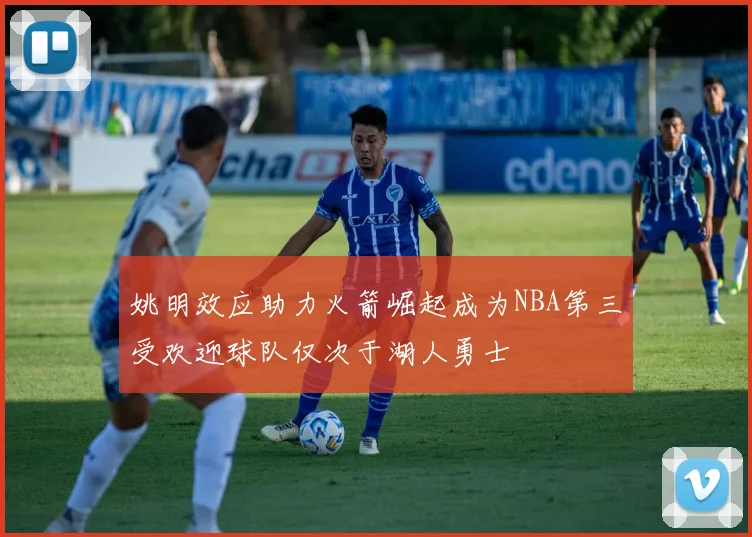 姚明效应助力火箭崛起成为NBA第三受欢迎球队仅次于湖人勇士