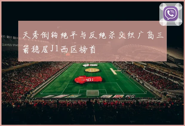 天秀倒钩绝平与反绝杀交织广岛三箭稳居J1西区榜首
