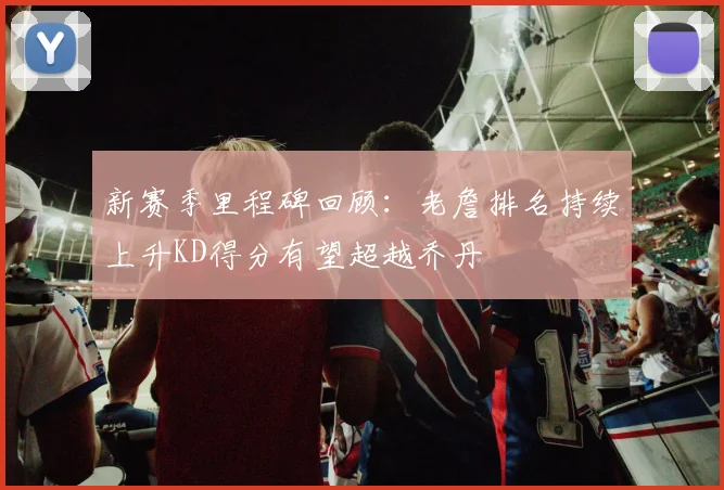 新赛季里程碑回顾：老詹排名持续上升KD得分有望超越乔丹