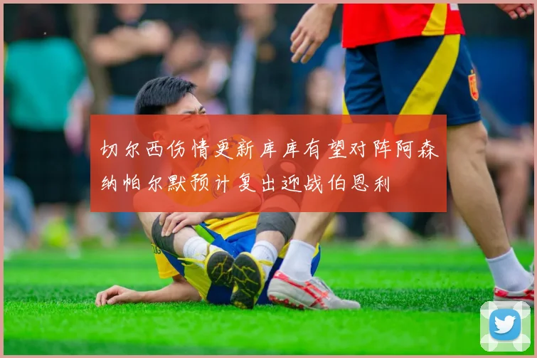 切尔西伤情更新库库有望对阵阿森纳帕尔默预计复出迎战伯恩利