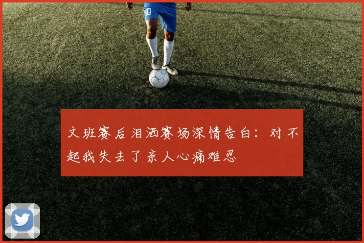 文班赛后泪洒赛场深情告白：对不起我失去了亲人心痛难忍