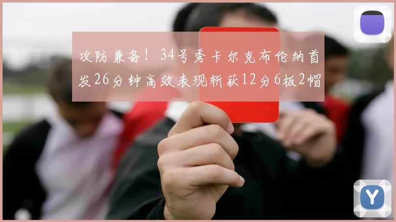 攻防兼备！34号秀卡尔克布伦纳首发26分钟高效表现斩获12分6板2帽