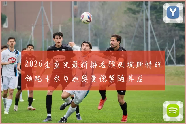 2026金童奖最新排名预测埃斯特旺领跑卡尔与迪奥曼德紧随其后