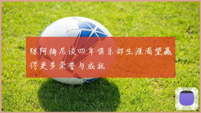 琼阿梅尼谈四年俱乐部生涯渴望赢得更多荣誉与成就
