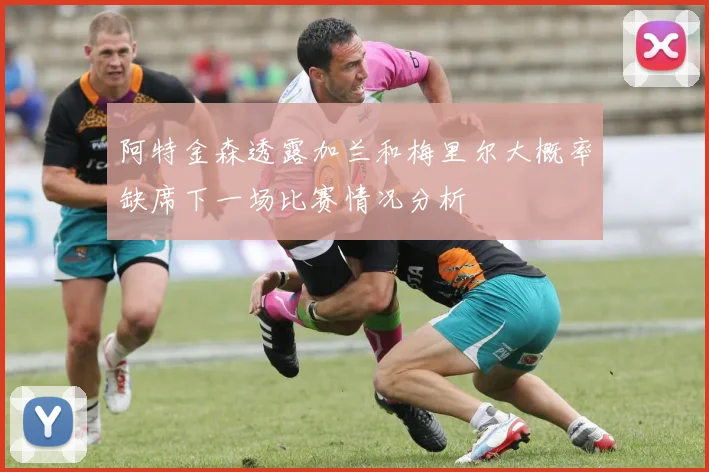 阿特金森透露加兰和梅里尔大概率缺席下一场比赛情况分析