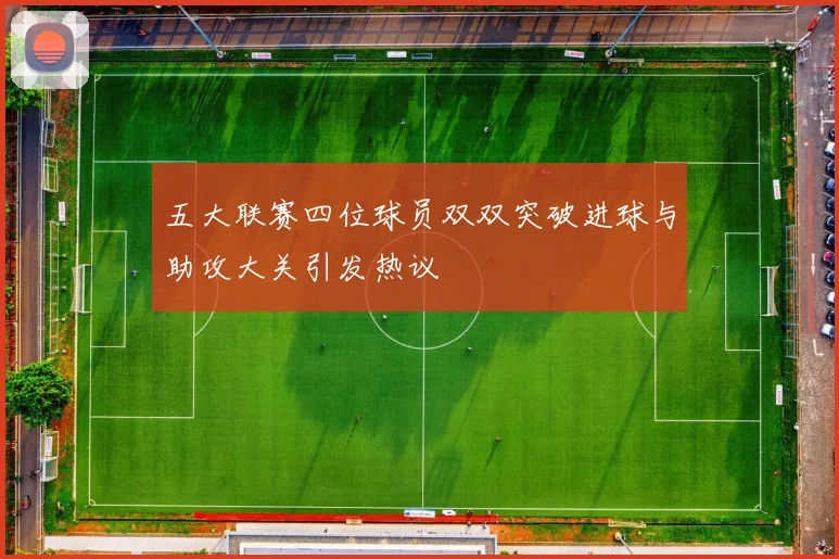 五大联赛四位球员双双突破进球与助攻大关引发热议