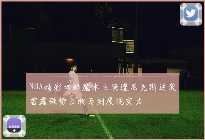 NBA精彩回顾魔术主场遭尼克斯逆袭雷霆强势击败马刺展现实力