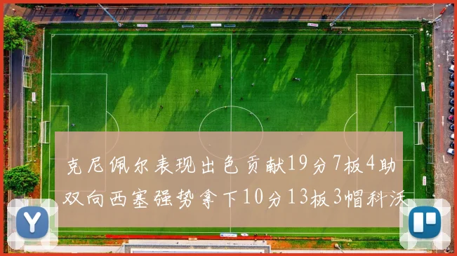 克尼佩尔表现出色贡献19分7板4助双向西塞强势拿下10分13板3帽科沃德也有17分2帽的精彩表现