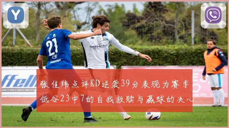 张佳玮点评KD逆袭39分表现为赛季低谷23中7的自我救赎与赢球的决心