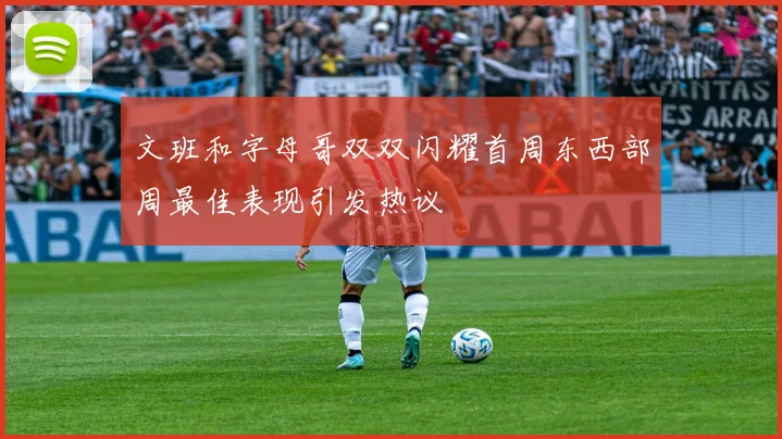 文班和字母哥双双闪耀首周东西部周最佳表现引发热议