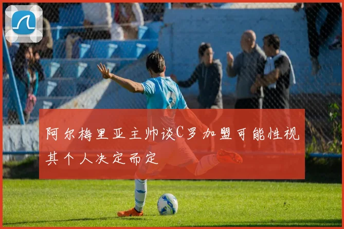 阿尔梅里亚主帅谈C罗加盟可能性视其个人决定而定