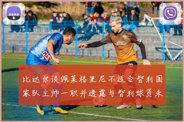比达尔谈佩莱格里尼不适合智利国家队主帅一职并透露与智利球员未共事经历