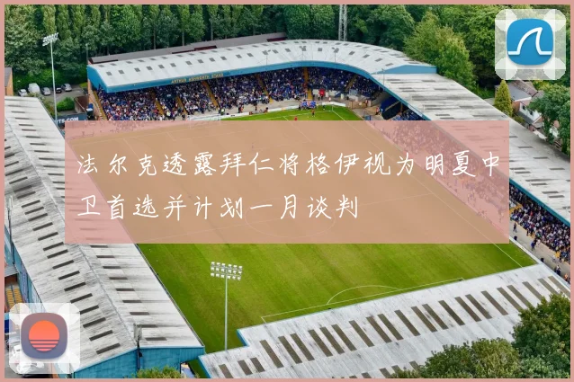 法尔克透露拜仁将格伊视为明夏中卫首选并计划一月谈判