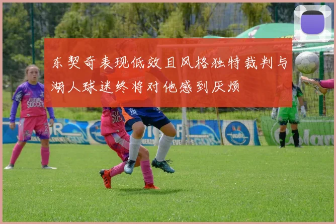 东契奇表现低效且风格独特裁判与湖人球迷终将对他感到厌烦