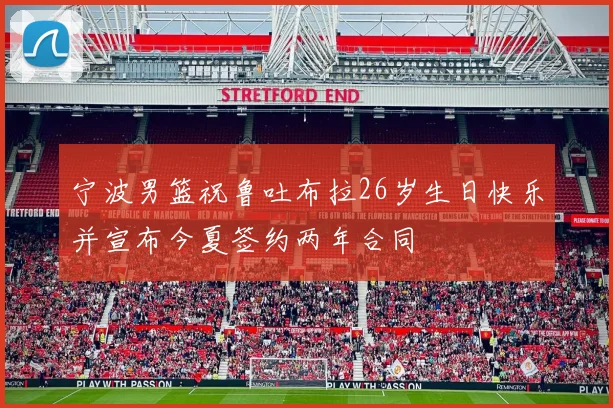 宁波男篮祝鲁吐布拉26岁生日快乐并宣布今夏签约两年合同